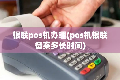 银联pos机办理(pos机银联备案多长时间) 银联pos机办理(pos机银联备案多长时间)