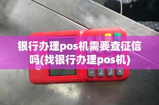银行办理pos机需要查征信吗(找银行办理pos机)