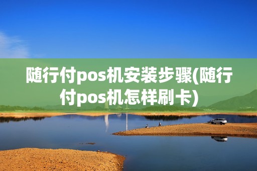随行付pos机安装步骤(随行付pos机怎样刷卡)