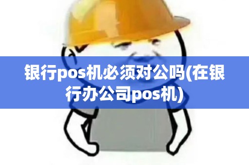 银行pos机必须对公吗(在银行办公司pos机)