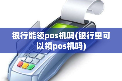 银行能领pos机吗(银行里可以领pos机吗)