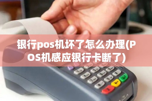 银行pos机坏了怎么办理(POS机感应银行卡断了)