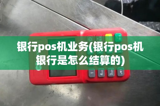 银行pos机业务(银行pos机银行是怎么结算的) 银行pos机业务(银行pos机银行是怎么结算的)