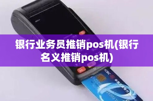 银行业务员推销pos机(银行名义推销pos机)