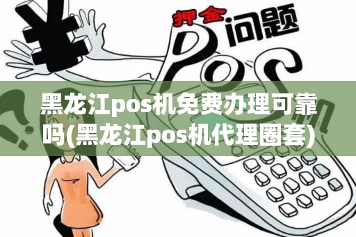 黑龙江pos机免费办理可靠吗(黑龙江pos机代理圈套)