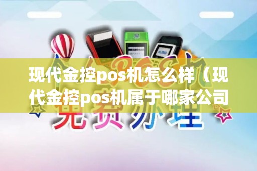 现代金控pos机怎么样（现代金控pos机属于哪家公司）