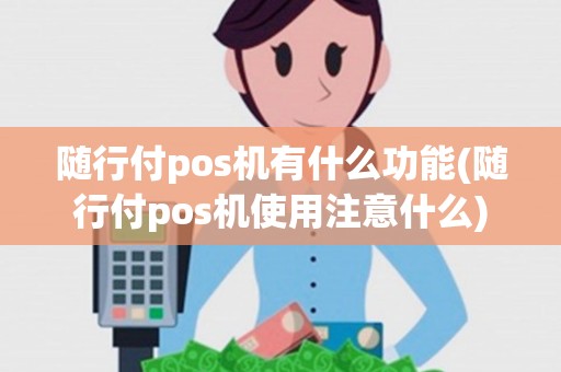 随行付pos机有什么功能(随行付pos机使用注意什么)