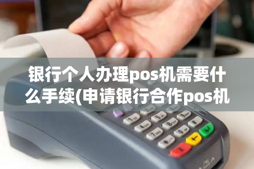 银行个人办理pos机需要什么手续(申请银行合作pos机流程)