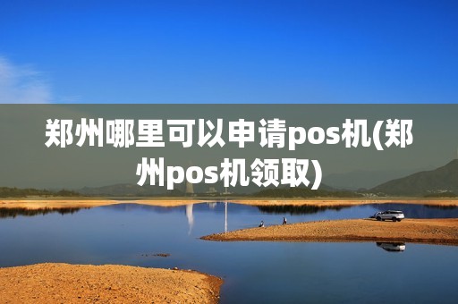 郑州哪里可以申请pos机(郑州pos机领取)