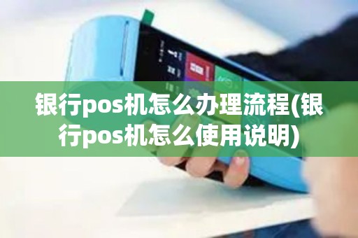 银行pos机怎么办理流程(银行pos机怎么使用说明)