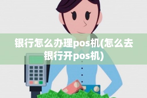 银行怎么办理pos机(怎么去银行开pos机) 银行怎么办理pos机(怎么去银行开pos机)