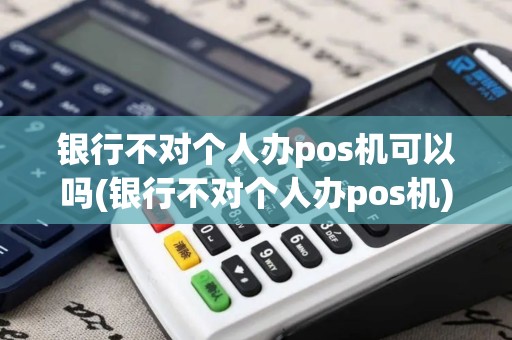 银行不对个人办pos机可以吗(银行不对个人办pos机)