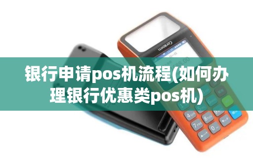 银行申请pos机流程(如何办理银行优惠类pos机)