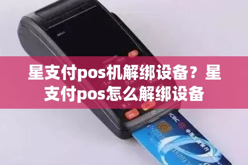 星支付pos机解绑设备？星支付pos怎么解绑设备