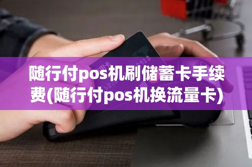 随行付pos机刷储蓄卡手续费(随行付pos机换流量卡)