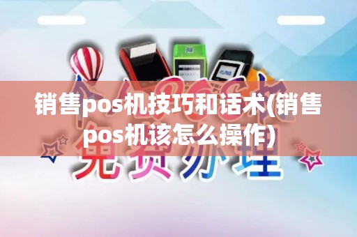 销售pos机技巧和话术(销售pos机该怎么操作)