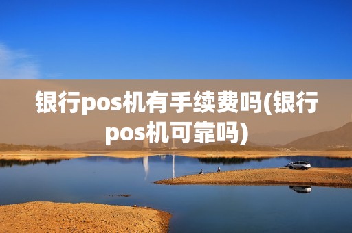 银行pos机有手续费吗(银行pos机可靠吗)