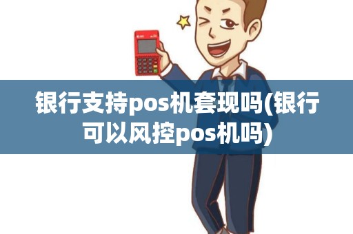 银行支持pos机套现吗(银行可以风控pos机吗)