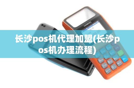 长沙pos机代理加盟(长沙pos机办理流程)