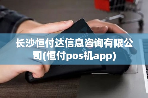 长沙恒付达信息咨询有限公司(恒付pos机app)