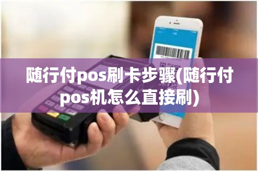 随行付pos刷卡步骤(随行付pos机怎么直接刷)
