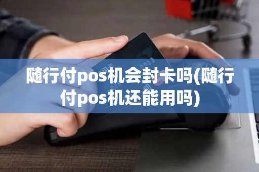 随行付pos机会封卡吗(随行付pos机还能用吗)