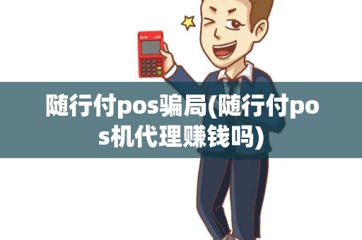 随行付pos骗局(随行付pos机代理赚钱吗)