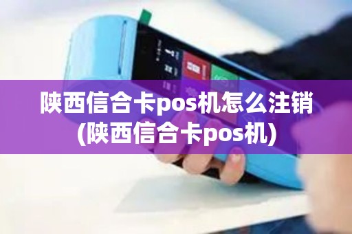 陕西信合卡pos机怎么注销(陕西信合卡pos机)