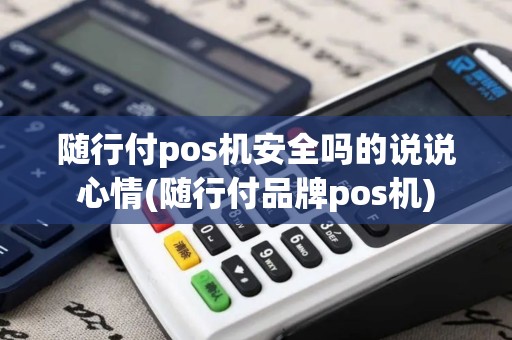 随行付pos机安全吗的说说心情(随行付品牌pos机)