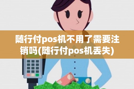随行付pos机不用了需要注销吗(随行付pos机丢失)