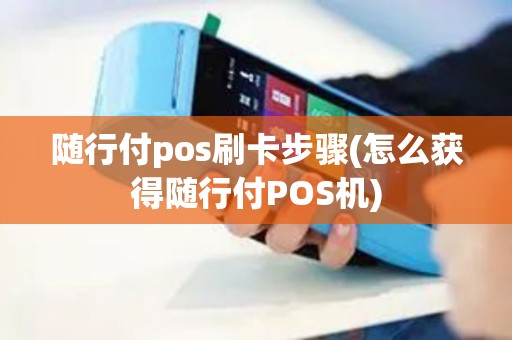 随行付pos刷卡步骤(怎么获得随行付POS机) 随行付pos刷卡步骤(怎么获得随行付POS机)