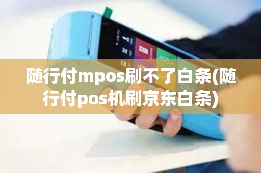 随行付mpos刷不了白条(随行付pos机刷京东白条)