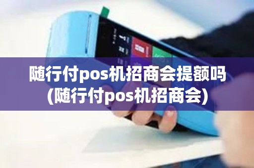 随行付pos机招商会提额吗(随行付pos机招商会)