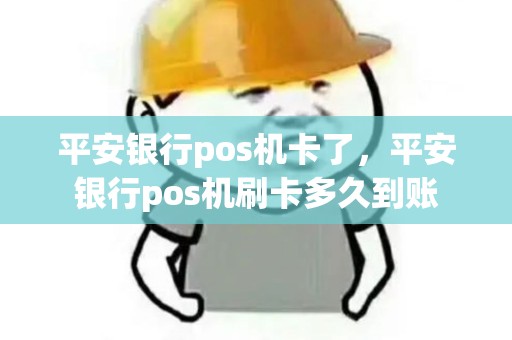 平安银行pos机卡了，平安银行pos机刷卡多久到账