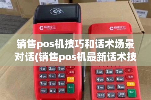 销售pos机技巧和话术场景对话(销售pos机最新话术技巧)