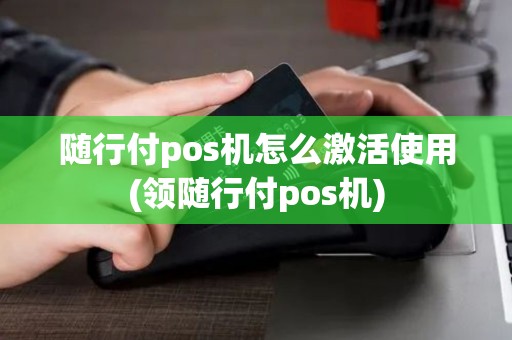 随行付pos机怎么激活使用(领随行付pos机)