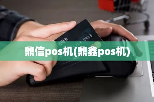 鼎信pos机(鼎鑫pos机)
