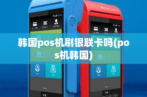 韩国pos机刷银联卡吗(pos机韩国)