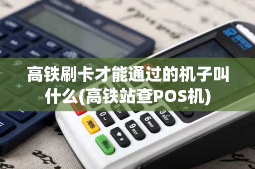 高铁刷卡才能通过的机子叫什么(高铁站查POS机)