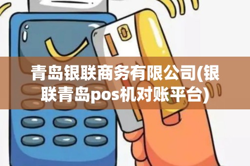 青岛银联商务有限公司(银联青岛pos机对账平台)