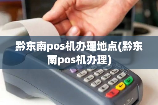 黔东南pos机办理地点(黔东南pos机办理)