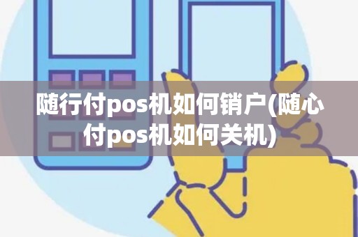 随行付pos机如何销户(随心付pos机如何关机)