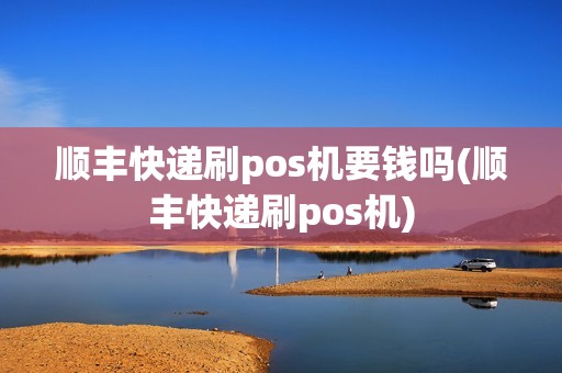 顺丰快递刷pos机要钱吗(顺丰快递刷pos机)