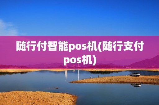 随行付智能pos机(随行支付pos机)