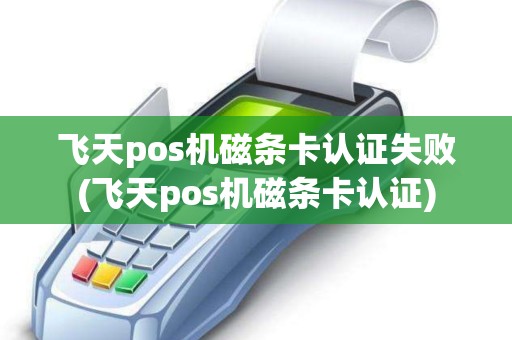 飞天pos机磁条卡认证失败(飞天pos机磁条卡认证)