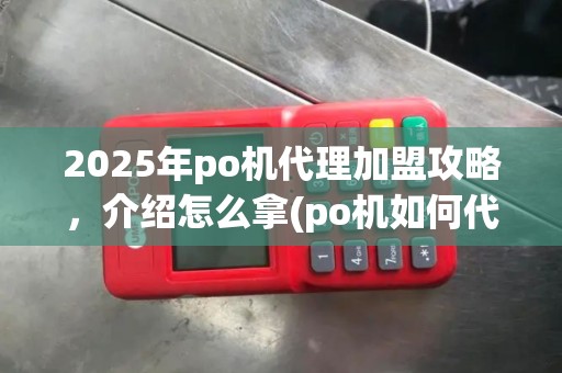 2025年po机代理加盟攻略，介绍怎么拿(po机如何代理加盟)盈利秘诀