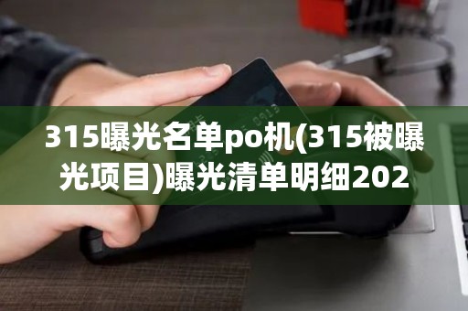 315曝光名单po机(315被曝光项目)曝光清单明细2025