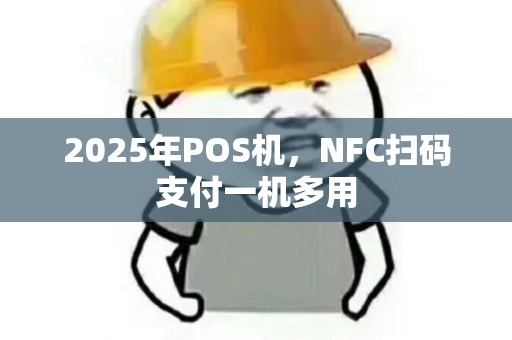 2025年POS机，NFC扫码支付一机多用