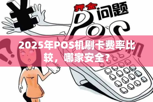 2025年POS机刷卡费率比较，哪家安全？