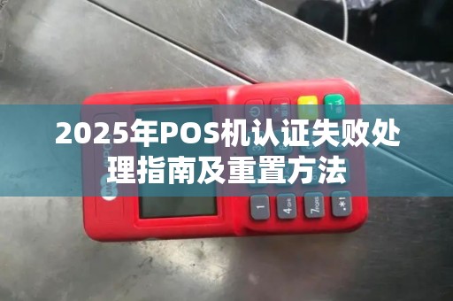 2025年POS机认证失败处理指南及重置方法